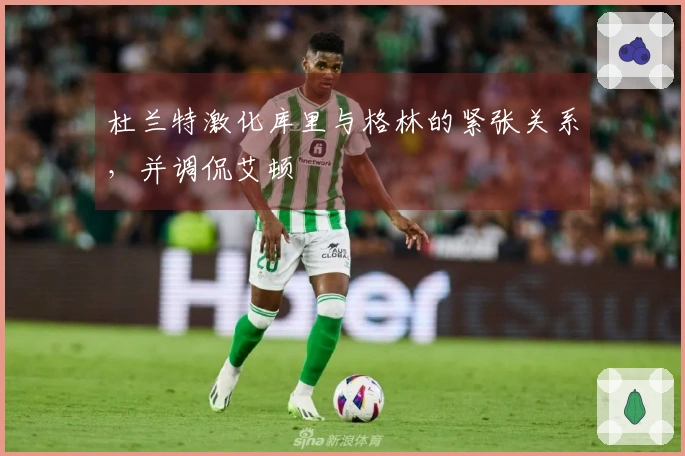 杜兰特激化库里与格林的紧张关系，并调侃艾顿