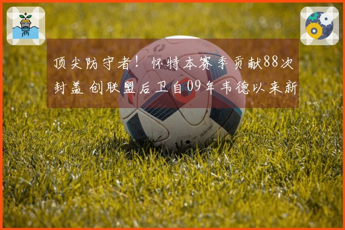 顶尖防守者！怀特本赛季贡献88次封盖 创联盟后卫自09年韦德以来新高