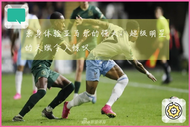 亲身体验亚马尔的强大，超级明星的天赋令人惊叹