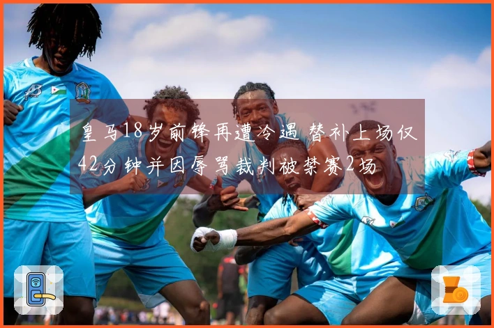 皇马18岁前锋再遭冷遇 替补上场仅42分钟并因辱骂裁判被禁赛2场