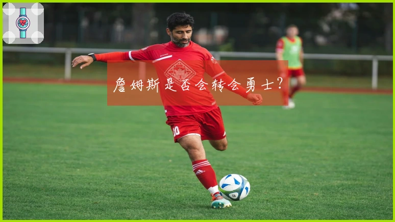 詹姆斯是否会转会勇士？