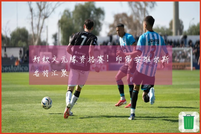 郑钦文无缘资格赛！印第安维尔斯名将汇聚