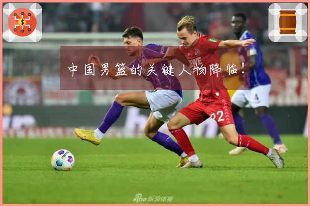 中国男篮的关键人物降临！