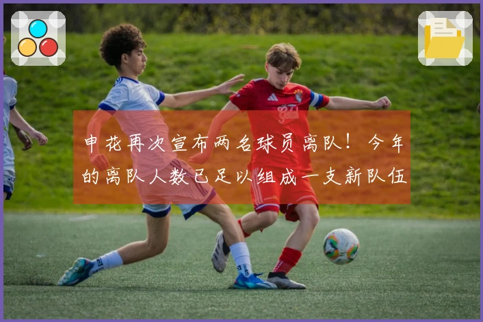 申花再次宣布两名球员离队！今年的离队人数已足以组成一支新队伍！
