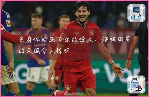 亲身体验亚马尔的强大，超级明星的天赋令人惊叹