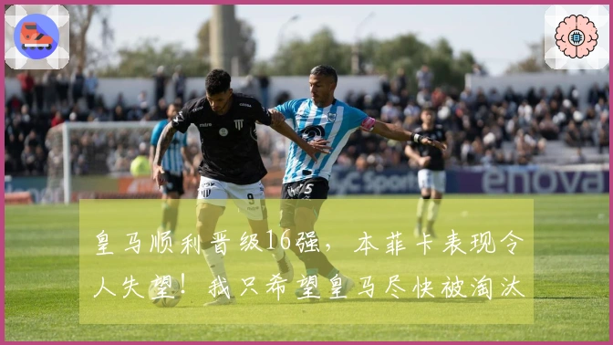 皇马顺利晋级16强，本菲卡表现令人失望！我只希望皇马尽快被淘汰。