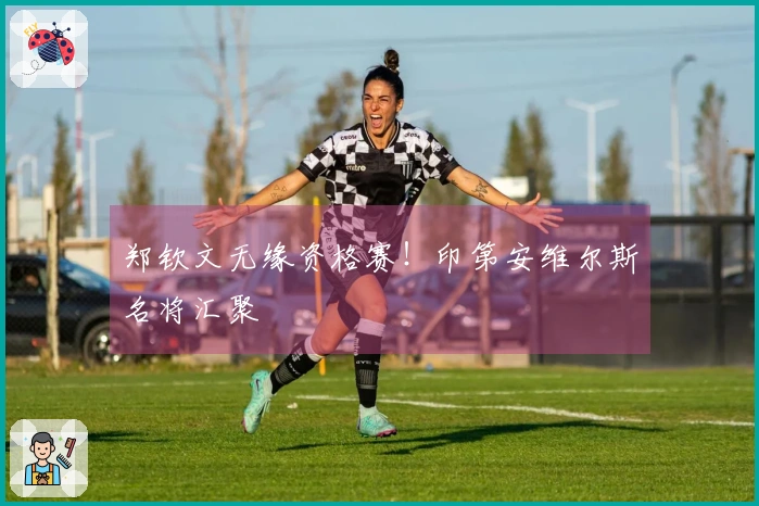 郑钦文无缘资格赛！印第安维尔斯名将汇聚