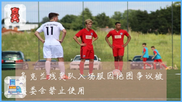 乌克兰残奥队入场服因地图争议被奥委会禁止使用