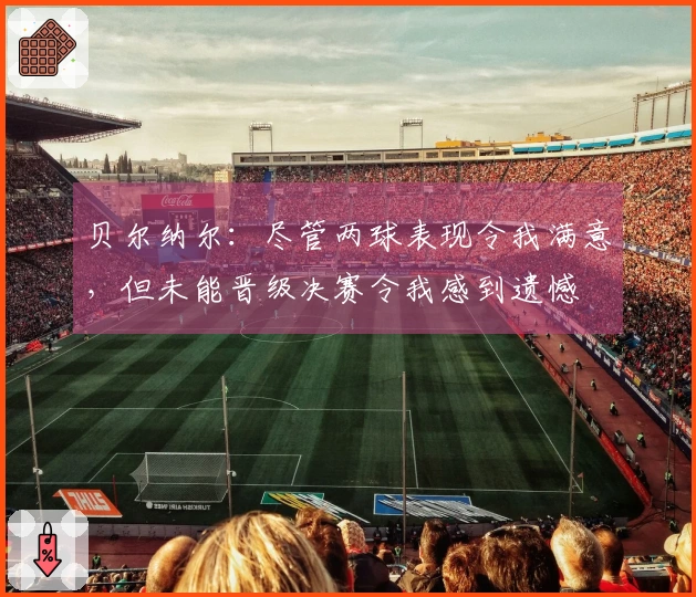 贝尔纳尔：尽管两球表现令我满意，但未能晋级决赛令我感到遗憾