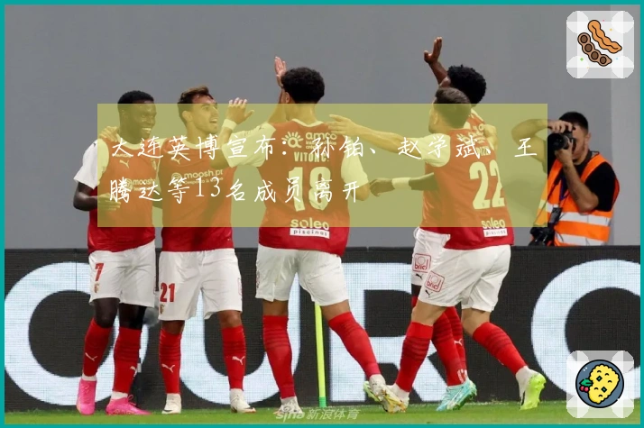 大连英博宣布：孙铂、赵学斌、王腾达等13名成员离开