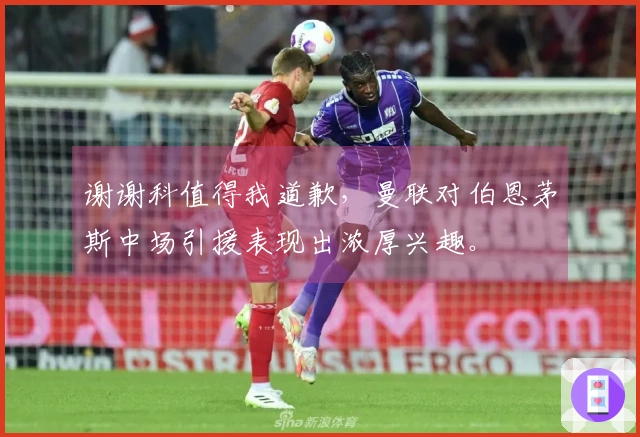 谢谢科值得我道歉，曼联对伯恩茅斯中场引援表现出浓厚兴趣。