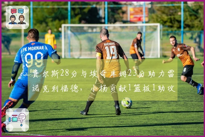 费尔斯28分与埃奇库姆23分助力雷诺克利福德，小杨贡献1篮板1助攻