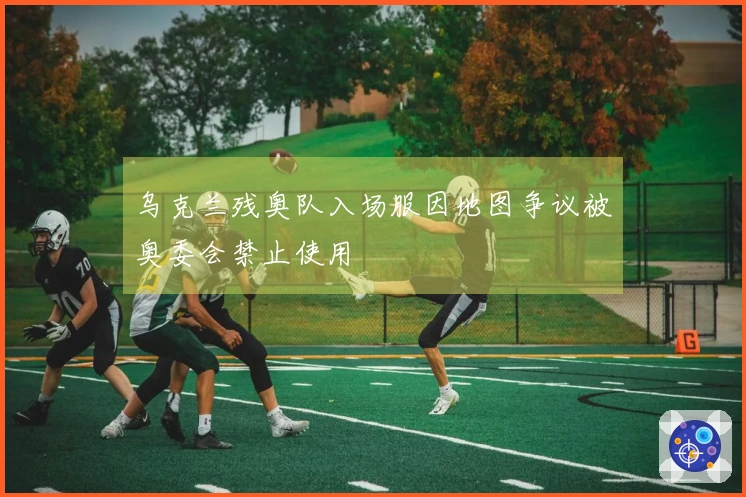 乌克兰残奥队入场服因地图争议被奥委会禁止使用