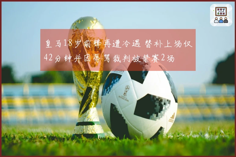 皇马18岁前锋再遭冷遇 替补上场仅42分钟并因辱骂裁判被禁赛2场