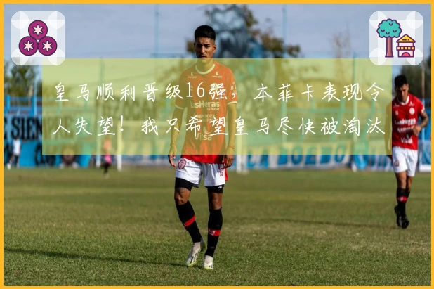 皇马顺利晋级16强，本菲卡表现令人失望！我只希望皇马尽快被淘汰。