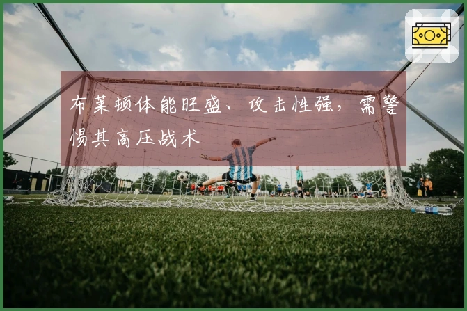 布莱顿体能旺盛、攻击性强，需警惕其高压战术