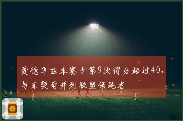 爱德华兹本赛季第9次得分超过40，与东契奇并列联盟领跑者