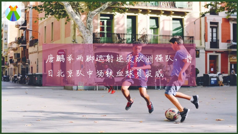 唐鹏举两脚远射逆袭欧洲强队，昔日北京队中场铁血球员发威