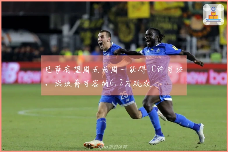 巴萨有望周五或周一获得1C许可证，诺坎普可容纳6.2万观众