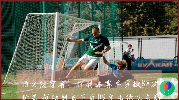 顶尖防守者！怀特本赛季贡献88次封盖 创联盟后卫自09年韦德以来新高