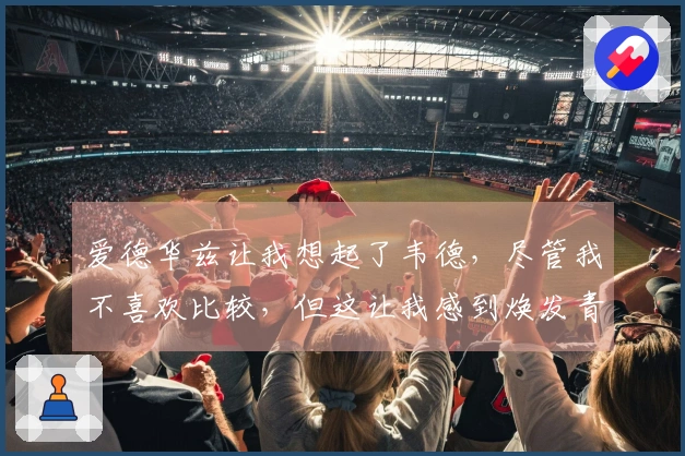 爱德华兹让我想起了韦德，尽管我不喜欢比较，但这让我感到焕发青春